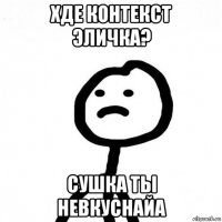 хде контекст эличка? сушка ты невкуснайа