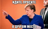 идите, просите в другом месте