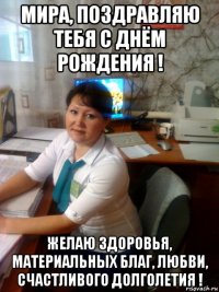 мира, поздравляю тебя с днём рождения ! желаю здоровья, материальных благ, любви, счастливого долголетия !