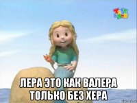  лера это как валера только без хера