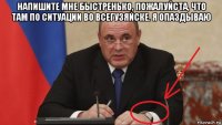напишите мне быстренько, пожалуйста, что там по ситуации во всегузяйске. я опаздываю 
