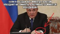если я опаздаю на 3 минуты, то потом опаздают на 2 минуты, а потом на 1.35 минут! я! опаздываю! 