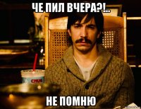 че пил вчера?!.. не помню