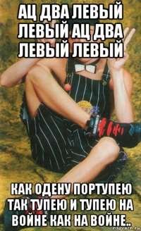 ац два левый левый ац два левый левый как одену портупею так тупею и тупею на войне как на войне..
