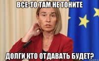 все-то там не тоните долги кто отдавать будет?