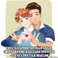  толстые брови, голубые глаза, смуглая кожа, классная прическа - это всё про тебя, максим
