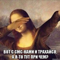  вот с смс-ками и трахайся, а я-то тут при чем?