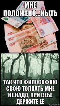мне положено...ныть так что философию свою толкать мне не надо, при себе держите ее
