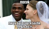 похуй лишь бы деньги были, прально?!