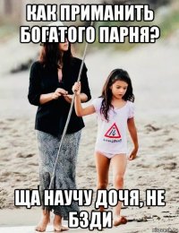 как приманить богатого парня? ща научу дочя, не бзди