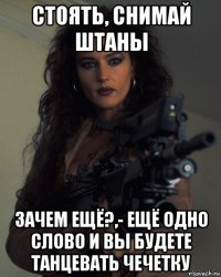 стоять, снимай штаны зачем ещё?,- ещё одно слово и вы будете танцевать чечетку