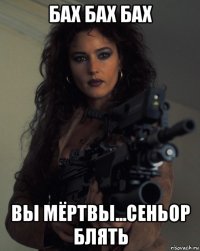 бах бах бах вы мёртвы...сеньор блять