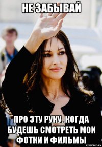 не забывай про эту руку..когда будешь смотреть мои фотки и фильмы