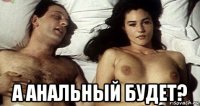  а анальный будет?