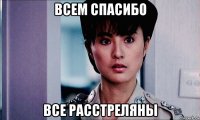всем спасибо все расстреляны