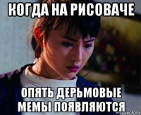 когда на рисоваче опять дерьмовые мемы появляются