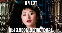 а чеэт вы здесь делаете а?!..