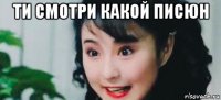 ти смотри какой писюн 