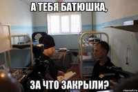 а тебя батюшка, за что закрыли?