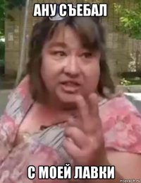 ану съебал с моей лавки