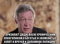  .признают дядю васю хроническим алкоголиком.а богатые и знаменитые купят и врачей и дорожную полицию.