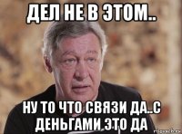 дел не в этом.. ну то что связи да..с деньгами это да