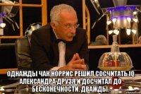  однажды чак норрис решил сосчитать iq александра друзя и досчитал до бесконечности. дважды.