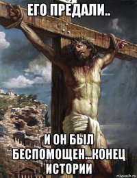 его предали.. и он был беспомощен...конец истории