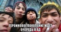  героиновое поколение ждёт очередь в ад