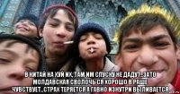  в китай на хуй их, там им спуску не дадут..зато молдавская сволочь ся хорошо в раше чувствует..страх теряется а гавно изнутри выливается