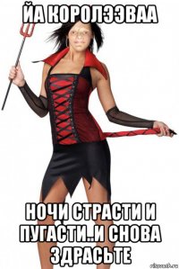 йа королээваа ночи страсти и пугасти..и снова здрасьте