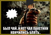 был чай..и нет чая пакетики кончились блять..