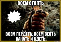 всем стоять всем пердеть, всем сесть какать и бдеть
