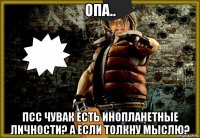 опа.. псс чувак есть инопланетные личности? а если толкну мыслю?