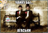чайку бы... агаськи