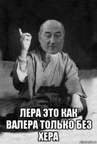  лера это как валера только без хера