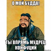 о мой будда! ты впрямь мудрец конфуций