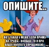 опишите.. вот такая у меня, если приму на грудь,- вообще то я про вашу коллегу спрашиваю..