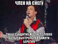 член на снегу так беззащитно мёрзнет словно белые выстрелы я в памяти берегууу