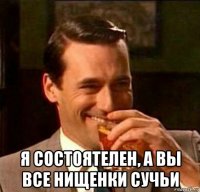  я состоятелен, а вы все нищенки сучьи