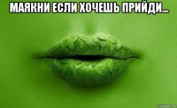 маякни если хочешь прийди... 