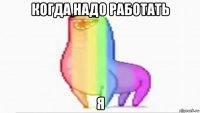 когда надо работать я