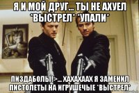 я и мой друг... ты не ахуел *выстрел* *упали* пиздаболы!>... хахахаах я заменил пистолеты на игрушечые *выстрел*