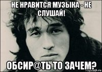 не нравится музыка - не слушай! обсир@ть то зачем?