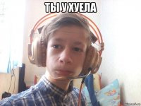 ты у хуела 