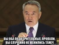  вы оба подозрительные, пропали, вы случайно не женились там?!