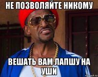 не позволяйте никому вешать вам лапшу на уши