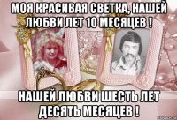моя красивая светка, нашей любви лет 10 месяцев ! нашей любви шесть лет десять месяцев !