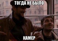 тогда не было камер