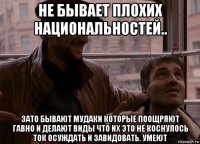 не бывает плохих национальностей.. зато бывают мудаки которые поощряют гавно и делают виды что их это не коснулось ток осуждать и завидовать. умеют